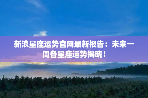 新浪星座运势官网最新报告：未来一周各星座运势揭晓！