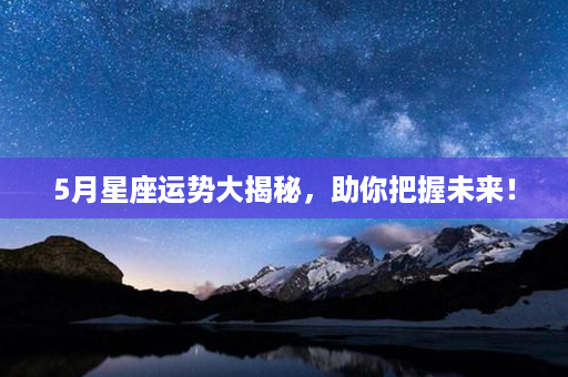 5月星座运势大揭秘，助你把握未来！