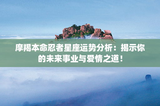 摩羯本命忍者星座运势分析：揭示你的未来事业与爱情之道！