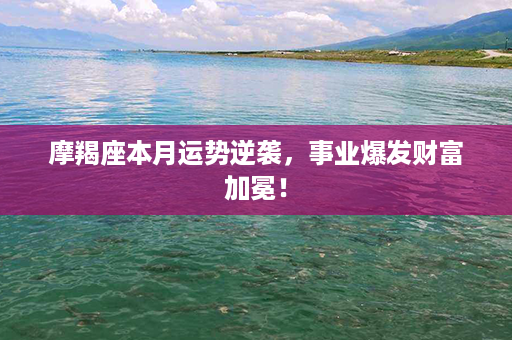 摩羯座本月运势逆袭，事业爆发财富加冕！