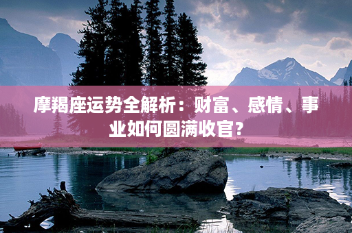 摩羯座运势全解析：财富、感情、事业如何圆满收官？