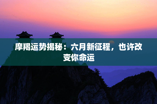 摩羯运势揭秘：六月新征程，也许改变你命运