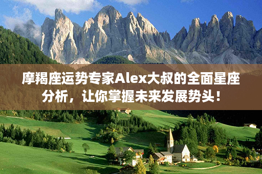 摩羯座运势专家Alex大叔的全面星座分析，让你掌握未来发展势头！