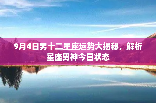 9月4日男十二星座运势大揭秘，解析星座男神今日状态