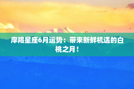 摩羯星座6月运势：带来新鲜机遇的白桃之月！