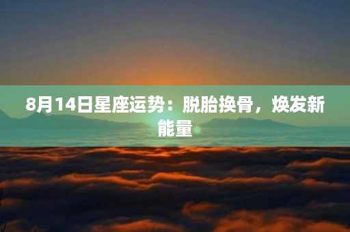 8月14日星座运势：脱胎换骨，焕发新能量