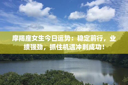 摩羯座女生今日运势：稳定前行，业绩强劲，抓住机遇冲刺成功！