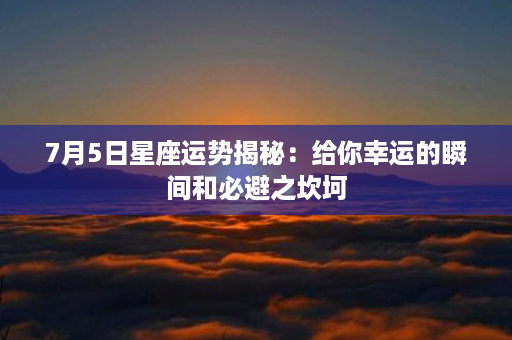 7月5日星座运势揭秘：给你幸运的瞬间和必避之坎坷