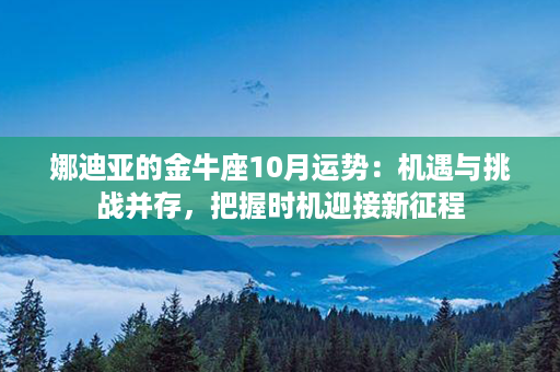 娜迪亚的金牛座10月运势：机遇与挑战并存，把握时机迎接新征程