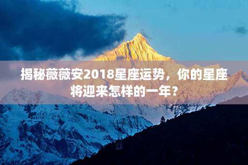 揭秘薇薇安2018星座运势，你的星座将迎来怎样的一年？