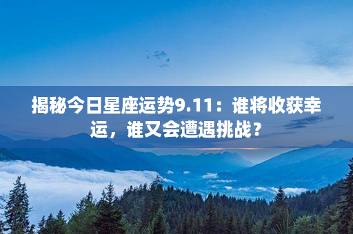 揭秘今日星座运势9.11：谁将收获幸运，谁又会遭遇挑战？