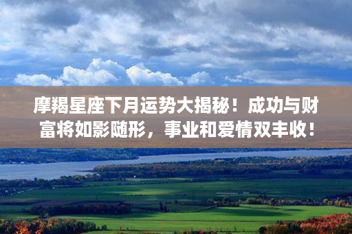 摩羯星座下月运势大揭秘！成功与财富将如影随形，事业和爱情双丰收！