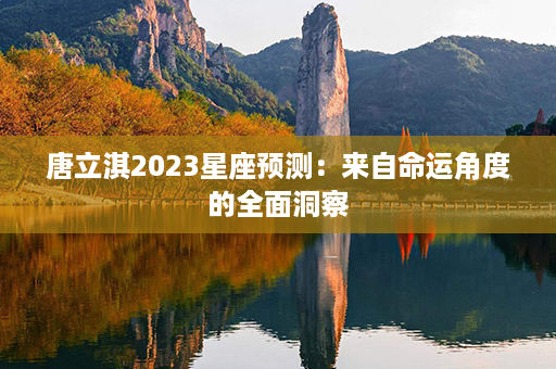 唐立淇2023星座预测：来自命运角度的全面洞察