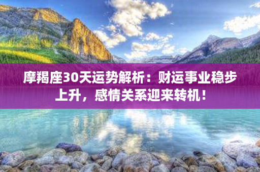 摩羯座30天运势解析：财运事业稳步上升，感情关系迎来转机！