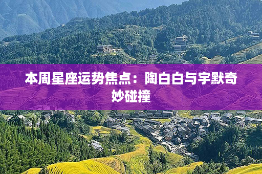 本周星座运势焦点：陶白白与宇默奇妙碰撞