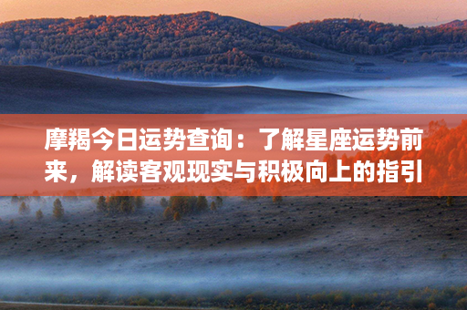 摩羯今日运势查询：了解星座运势前来，解读客观现实与积极向上的指引！