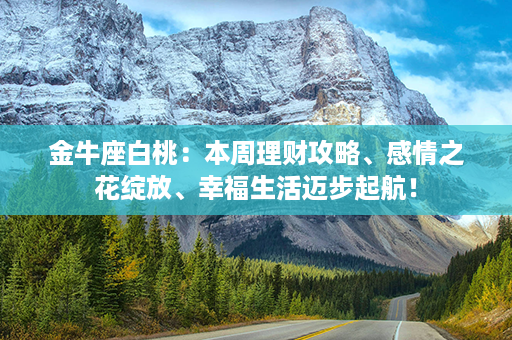 金牛座白桃：本周理财攻略、感情之花绽放、幸福生活迈步起航！