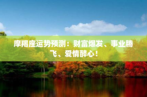 摩羯座运势预测：财富爆发、事业腾飞、爱情醉心！