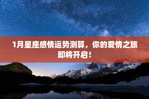 1月星座感情运势测算，你的爱情之旅即将开启！