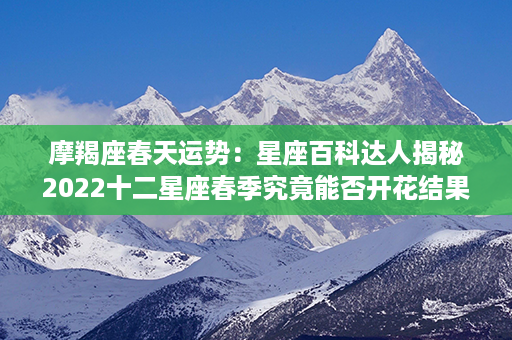 摩羯座春天运势：星座百科达人揭秘2022十二星座春季究竟能否开花结果？