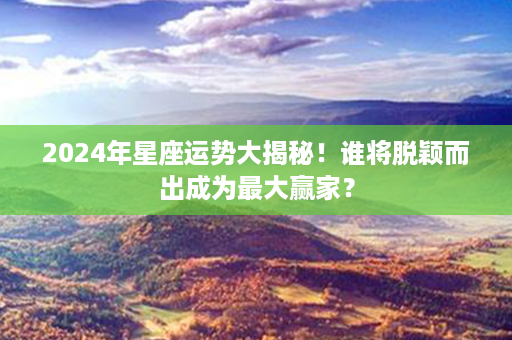 2024年星座运势大揭秘！谁将脱颖而出成为最大赢家？