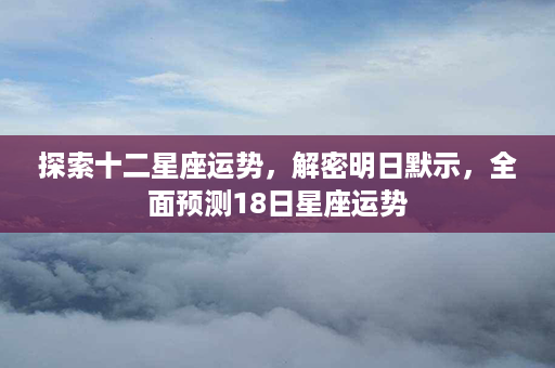 探索十二星座运势，解密明日默示，全面预测18日星座运势