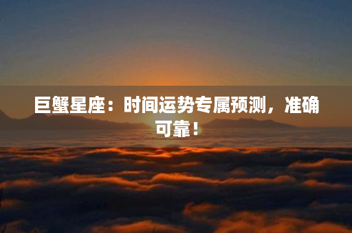 巨蟹星座：时间运势专属预测，准确可靠！