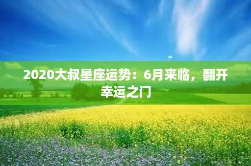 2020大叔星座运势：6月来临，翻开幸运之门