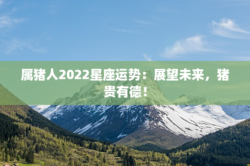 属猪人2022星座运势：展望未来，猪贵有德！