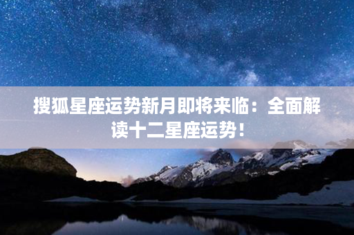 搜狐星座运势新月即将来临：全面解读十二星座运势！