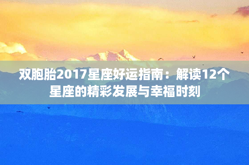 双胞胎2017星座好运指南：解读12个星座的精彩发展与幸福时刻