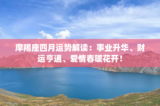 摩羯座四月运势解读：事业升华、财运亨通、爱情春暖花开！