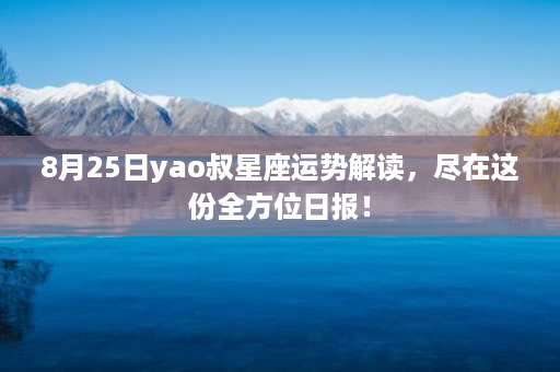 8月25日yao叔星座运势解读，尽在这份全方位日报！