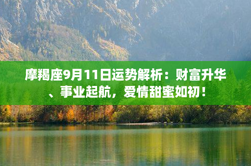 摩羯座9月11日运势解析：财富升华、事业起航，爱情甜蜜如初！