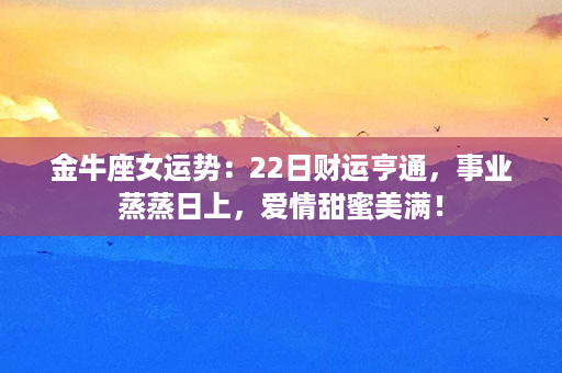 金牛座女运势：22日财运亨通，事业蒸蒸日上，爱情甜蜜美满！