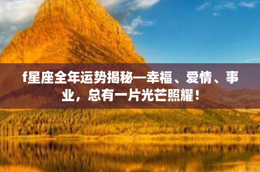 f星座全年运势揭秘—幸福、爱情、事业，总有一片光芒照耀！