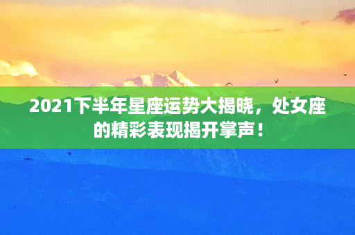 2021下半年星座运势大揭晓，处女座的精彩表现揭开掌声！