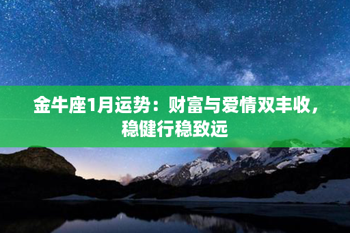 金牛座1月运势：财富与爱情双丰收，稳健行稳致远