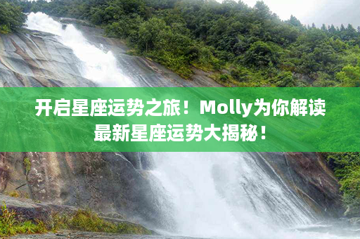 开启星座运势之旅！Molly为你解读最新星座运势大揭秘！