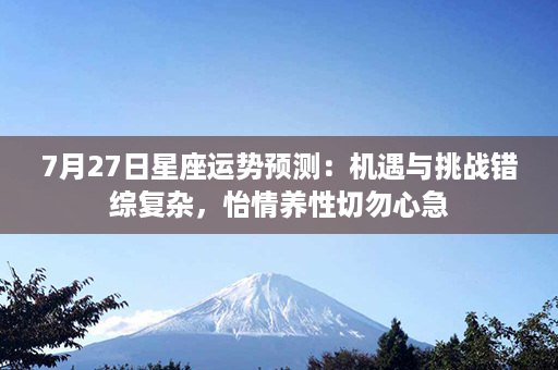 7月27日星座运势预测：机遇与挑战错综复杂，怡情养性切勿心急