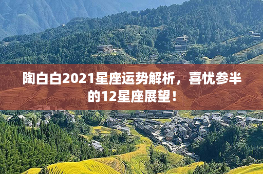 陶白白2021星座运势解析，喜忧参半的12星座展望！