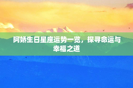 阿娇生日星座运势一览，探寻命运与幸福之道