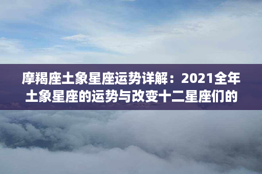 摩羯座土象星座运势详解：2021全年土象星座的运势与改变十二星座们的命运！