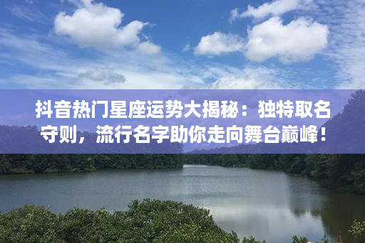 抖音热门星座运势大揭秘：独特取名守则，流行名字助你走向舞台巅峰！