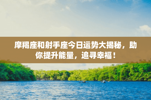 摩羯座和射手座今日运势大揭秘，助你提升能量，追寻幸福！