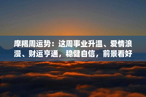 摩羯周运势：这周事业升温、爱情浪漫、财运亨通，稳健自信，前景看好！