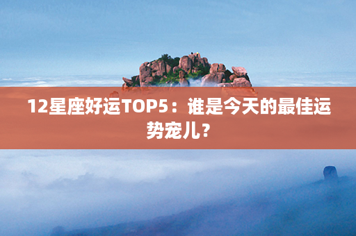 12星座好运TOP5：谁是今天的最佳运势宠儿？