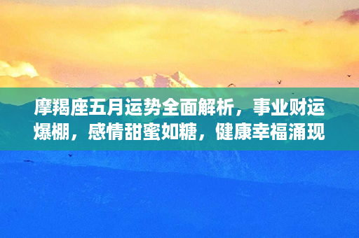 摩羯座五月运势全面解析，事业财运爆棚，感情甜蜜如糖，健康幸福涌现