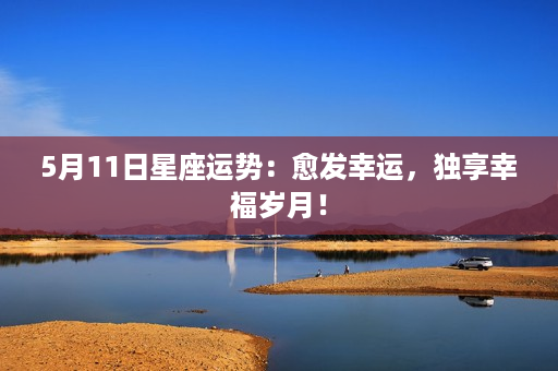 5月11日星座运势：愈发幸运，独享幸福岁月！