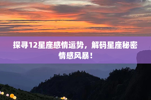 探寻12星座感情运势，解码星座秘密情感风暴！